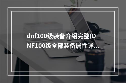 dnf100级装备介绍完整(DNF100级全部装备属性详情 DNF全部100级神器、传说)