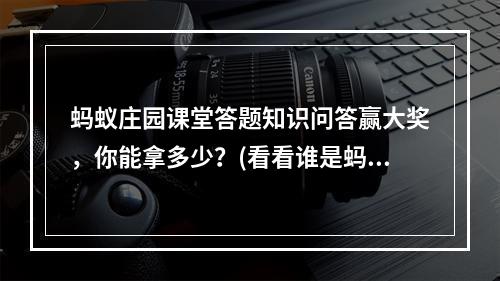 蚂蚁庄园课堂答题知识问答赢大奖，你能拿多少？(看看谁是蚂蚁庄园的知识王者？)