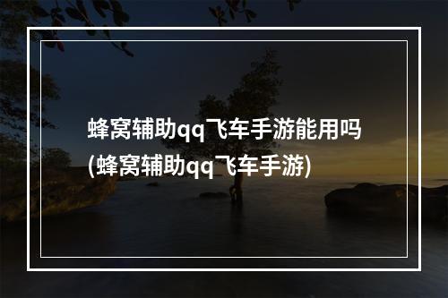 蜂窝辅助qq飞车手游能用吗(蜂窝辅助qq飞车手游)