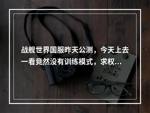 战舰世界国服昨天公测，今天上去一看竟然没有训练模式，求权威解答。(战舰世界盒子下载)