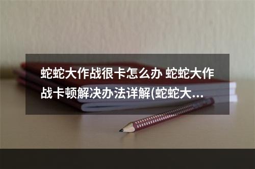 蛇蛇大作战很卡怎么办 蛇蛇大作战卡顿解决办法详解(蛇蛇大作战官网)