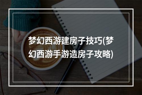 梦幻西游建房子技巧(梦幻西游手游造房子攻略)