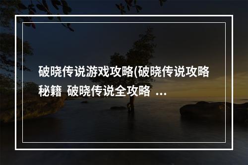 破晓传说游戏攻略(破晓传说攻略秘籍  破晓传说全攻略  破晓传说攻略专区)