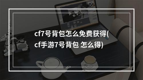 cf7号背包怎么免费获得(cf手游7号背包 怎么得)