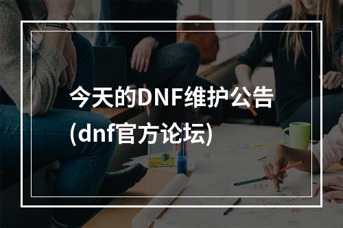 今天的DNF维护公告(dnf官方论坛)