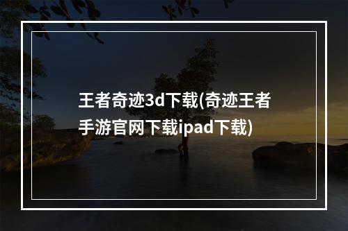 王者奇迹3d下载(奇迹王者手游官网下载ipad下载)