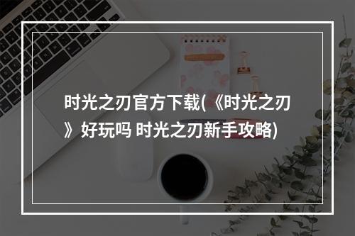 时光之刃官方下载(《时光之刃》好玩吗 时光之刃新手攻略)