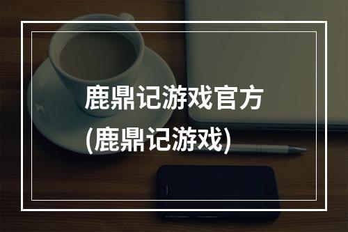 鹿鼎记游戏官方(鹿鼎记游戏)