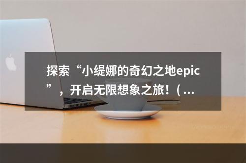 探索“小缇娜的奇幻之地epic”，开启无限想象之旅！( 魔幻冒险，尽在“小缇娜的奇幻之地epic”中！)