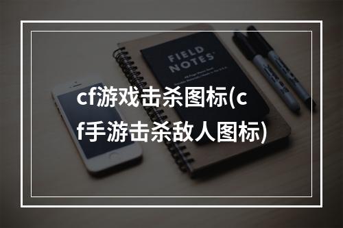 cf游戏击杀图标(cf手游击杀敌人图标)