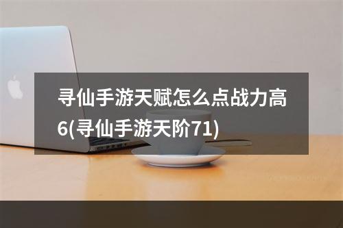 寻仙手游天赋怎么点战力高6(寻仙手游天阶71)