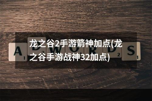 龙之谷2手游箭神加点(龙之谷手游战神32加点)