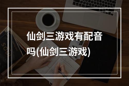 仙剑三游戏有配音吗(仙剑三游戏)