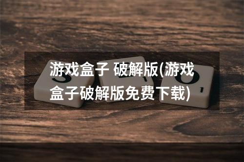 游戏盒子 破解版(游戏盒子破解版免费下载)