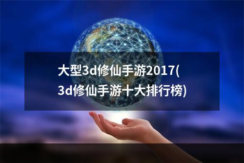 大型3d修仙手游2017(3d修仙手游十大排行榜)