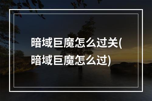 暗域巨魔怎么过关(暗域巨魔怎么过)