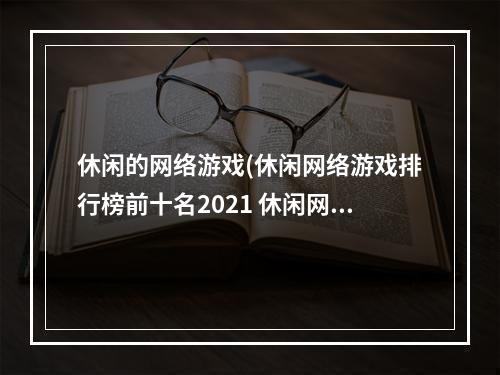 休闲的网络游戏(休闲网络游戏排行榜前十名2021 休闲网络游戏大全  )