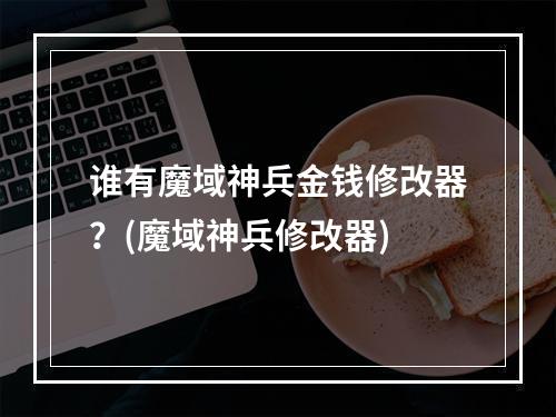 谁有魔域神兵金钱修改器？(魔域神兵修改器)