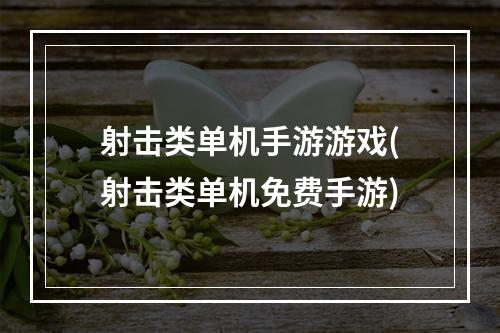 射击类单机手游游戏(射击类单机免费手游)