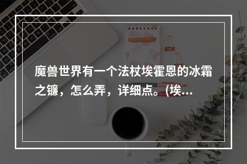 魔兽世界有一个法杖埃霍恩的冰霜之镰，怎么弄，详细点。(埃霍恩的冰霜之镰)