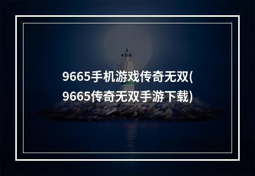 9665手机游戏传奇无双(9665传奇无双手游下载)