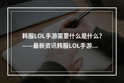 韩服LOL手游需要什么是什么？——最新资讯韩服LOL手游已经上线，它所需要的东西是什么呢？本文将为你介绍一下。