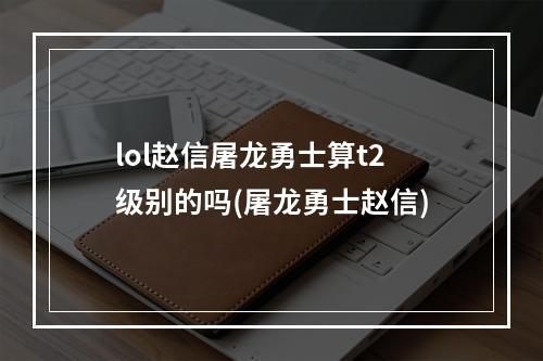 lol赵信屠龙勇士算t2级别的吗(屠龙勇士赵信)