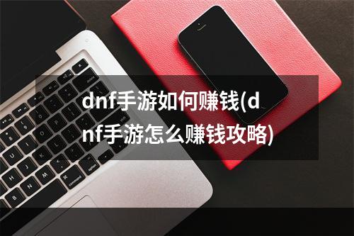 dnf手游如何赚钱(dnf手游怎么赚钱攻略)