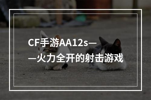 CF手游AA12s——火力全开的射击游戏