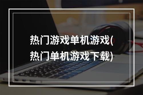 热门游戏单机游戏(热门单机游戏下载)