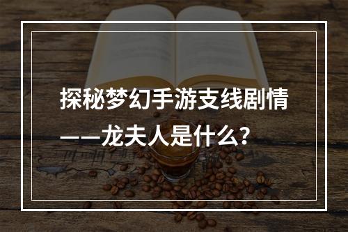 探秘梦幻手游支线剧情——龙夫人是什么？