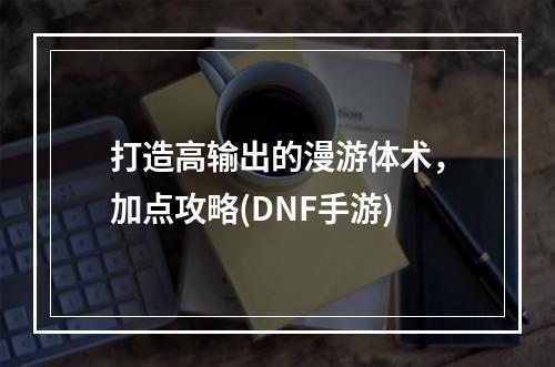 打造高输出的漫游体术，加点攻略(DNF手游)