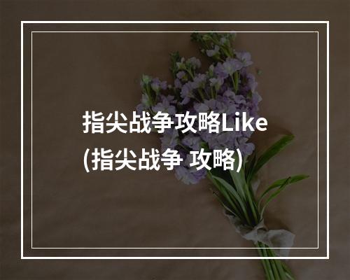 指尖战争攻略Like(指尖战争 攻略)