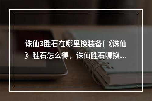 诛仙3胜石在哪里换装备(《诛仙》胜石怎么得，诛仙胜石哪换装备,胜石在哪可以换)