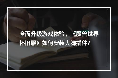 全面升级游戏体验，《魔兽世界怀旧服》如何安装大脚插件？