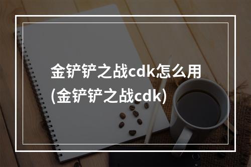 金铲铲之战cdk怎么用(金铲铲之战cdk)