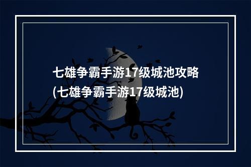 七雄争霸手游17级城池攻略(七雄争霸手游17级城池)