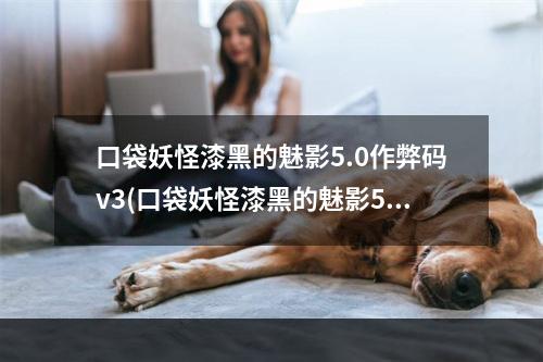 口袋妖怪漆黑的魅影5.0作弊码v3(口袋妖怪漆黑的魅影5.0作弊码 口袋妖怪漆黑的魅影5.0)