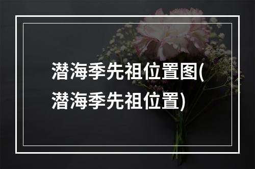 潜海季先祖位置图(潜海季先祖位置)