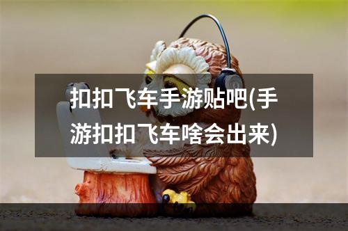 扣扣飞车手游贴吧(手游扣扣飞车啥会出来)