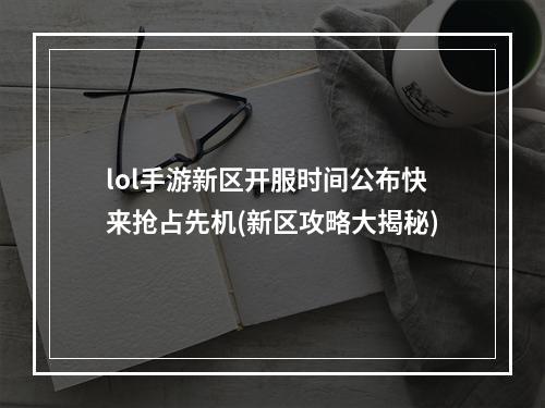 lol手游新区开服时间公布快来抢占先机(新区攻略大揭秘)