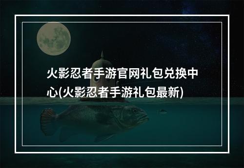 火影忍者手游官网礼包兑换中心(火影忍者手游礼包最新)