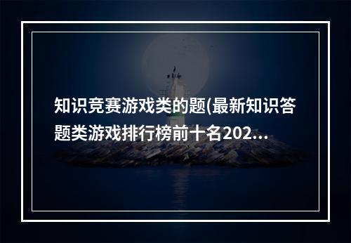 知识竞赛游戏类的题(最新知识答题类游戏排行榜前十名2021 知识答题类游戏大全)