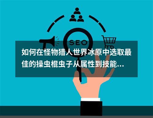 如何在怪物猎人世界冰原中选取最佳的操虫棍虫子从属性到技能(注意事项)