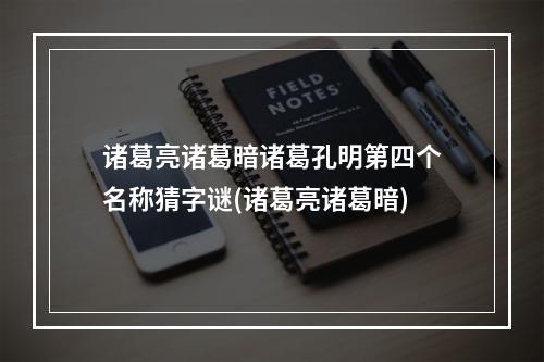 诸葛亮诸葛暗诸葛孔明第四个名称猜字谜(诸葛亮诸葛暗)