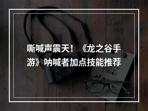 嘶喊声震天！《龙之谷手游》呐喊者加点技能推荐