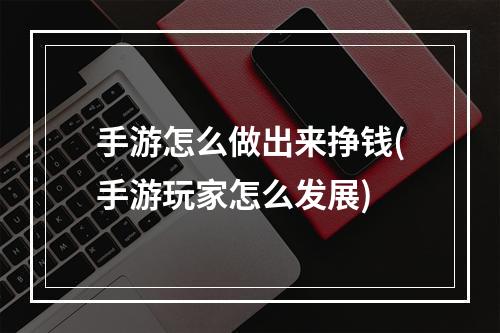 手游怎么做出来挣钱(手游玩家怎么发展)