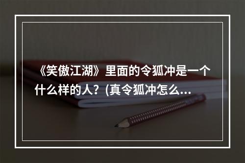 《笑傲江湖》里面的令狐冲是一个什么样的人？(真令狐冲怎么)