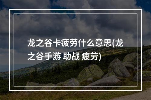 龙之谷卡疲劳什么意思(龙之谷手游 助战 疲劳)