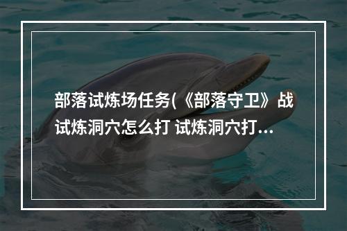 部落试炼场任务(《部落守卫》战试炼洞穴怎么打 试炼洞穴打法攻略  )